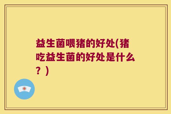 益生菌喂猪的好处(猪吃益生菌的好处是什么？)