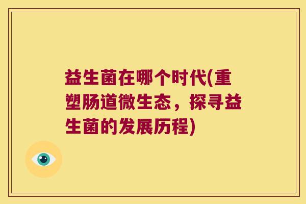益生菌在哪个时代(重塑肠道微生态,探寻益生菌的发展历程) 益生菌在哪个时代(重塑肠道微生态,探寻益生菌的发展历程)