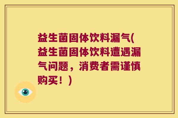 益生菌固体饮料漏气(益生菌固体饮料遭遇漏气问题，消费者需谨慎购买！)