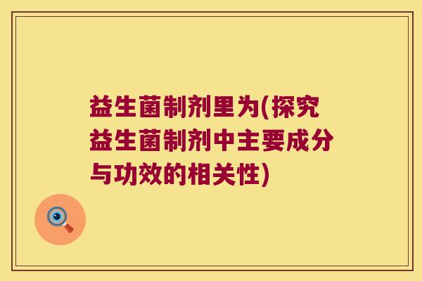 益生菌制剂里为(探究益生菌制剂中主要成分与功效的相关性) 益生菌制剂里为(探究益生菌制剂中主要成分与功效的相关性)