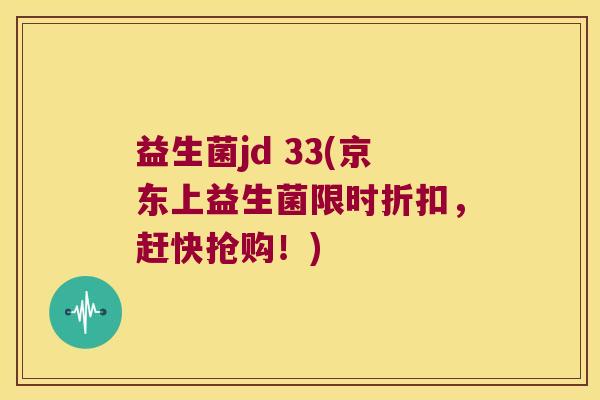 益生菌jd 33(京东上益生菌限时折扣,赶快抢购!) 益生菌jd 33(京东上益生菌限时折扣,赶快抢购!)