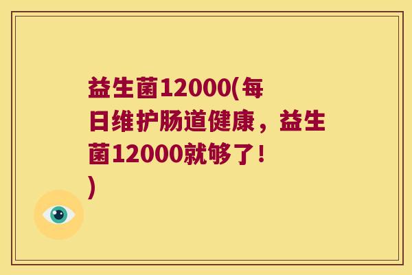 益生菌12000(每日维护肠道健康,益生菌12000就够了!) 益生菌12000(每日维护肠道健康,益生菌12000就够了!)