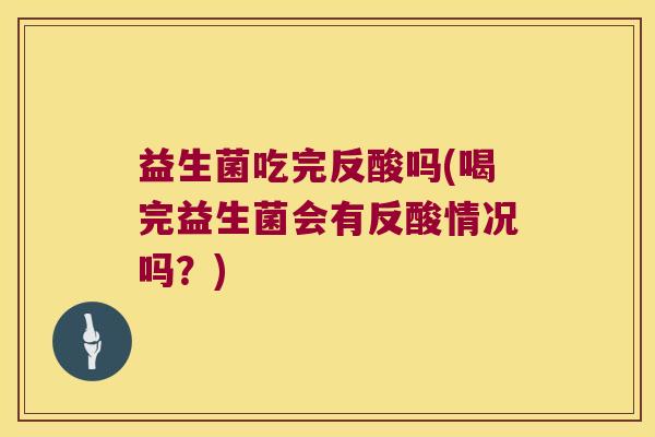 益生菌吃完反酸吗(喝完益生菌会有反酸情况吗?) 益生菌吃完反酸吗(喝完益生菌会有反酸情况吗?)