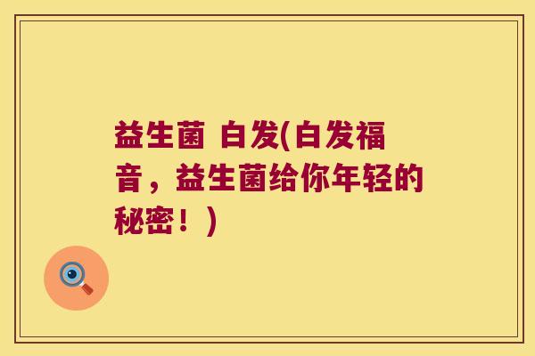 益生菌 白发(白发福音,益生菌给你年轻的秘密!) 益生菌 白发(白发福音,益生菌给你年轻的秘密!)