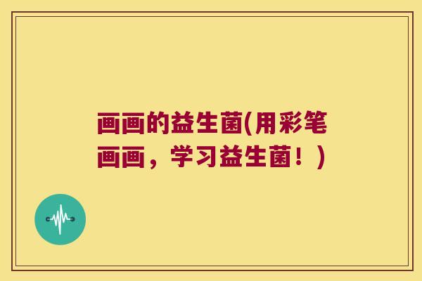 画画的益生菌(用彩笔画画,学习益生菌!) 画画的益生菌(用彩笔画画,学习益生菌!)