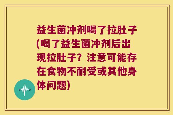 益生菌冲剂喝了拉肚子(喝了益生菌冲剂后出现拉肚子?注意可能存在食物不耐受或其他身体问题) 益生菌冲剂喝了拉肚子(喝了益生菌冲剂后出现拉肚子?注意可能存在食物不耐受或其他身体问题)