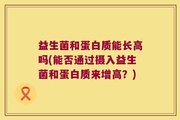 益生菌和蛋白质能长高吗(能否通过摄入益生菌和蛋白质来增高？)