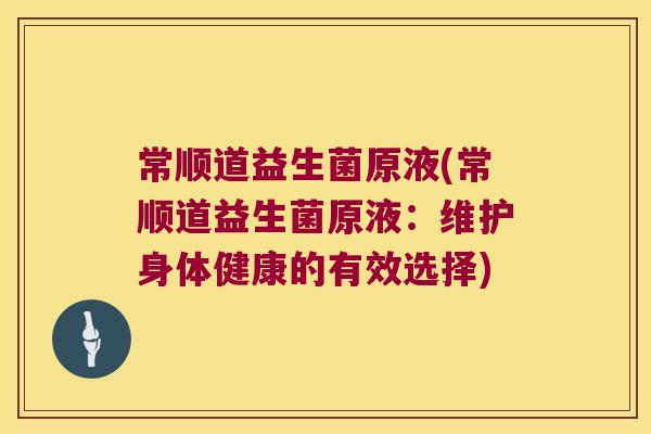 常顺道益生菌原液(常顺道益生菌原液:维护身体健康的有效选择) 常顺道益生菌原液(常顺道益生菌原液:维护身体健康的有效选择)