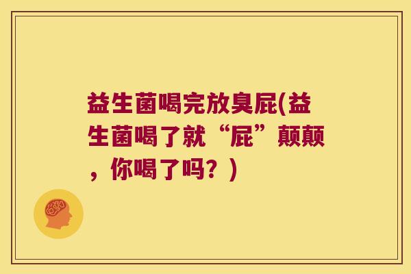 益生菌喝完放臭屁(益生菌喝了就“屁”颠颠，你喝了吗？)
