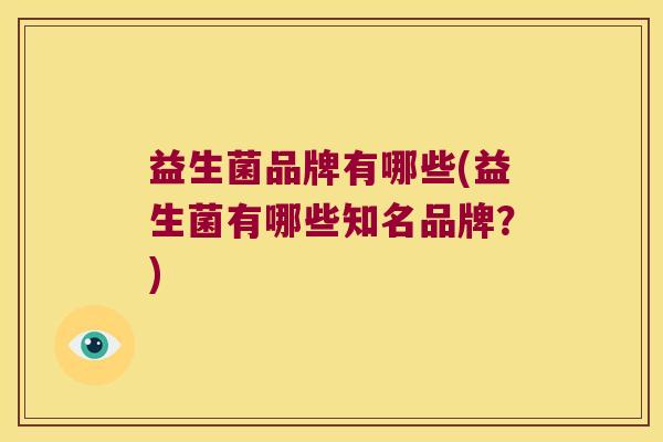 益生菌品牌有哪些(益生菌有哪些知名品牌？)