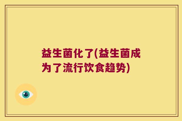 益生菌化了(益生菌成为了流行饮食趋势) 益生菌化了(益生菌成为了流行饮食趋势)