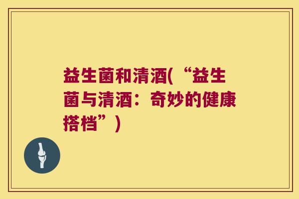 益生菌和清酒(“益生菌与清酒:奇妙的健康搭档”) 益生菌和清酒(“益生菌与清酒:奇妙的健康搭档”)