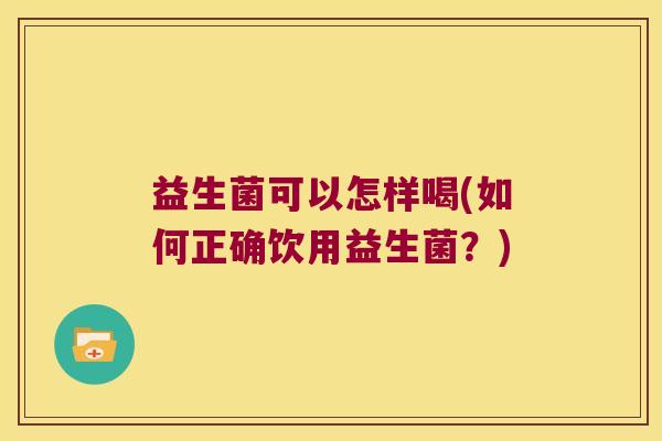 益生菌可以怎样喝(如何正确饮用益生菌？)