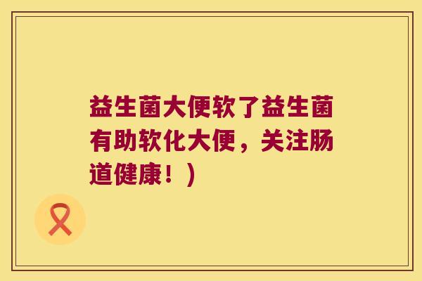 益生菌大便软了益生菌有助软化大便，关注肠道健康！)