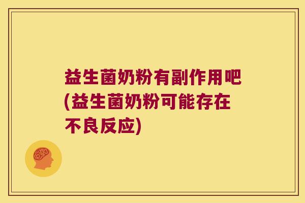 益生菌奶粉有副作用吧(益生菌奶粉可能存在不良反应)