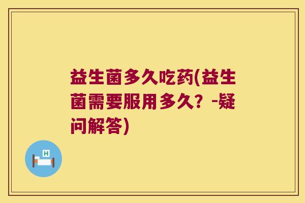 益生菌多久吃药(益生菌需要服用多久？-疑问解答)