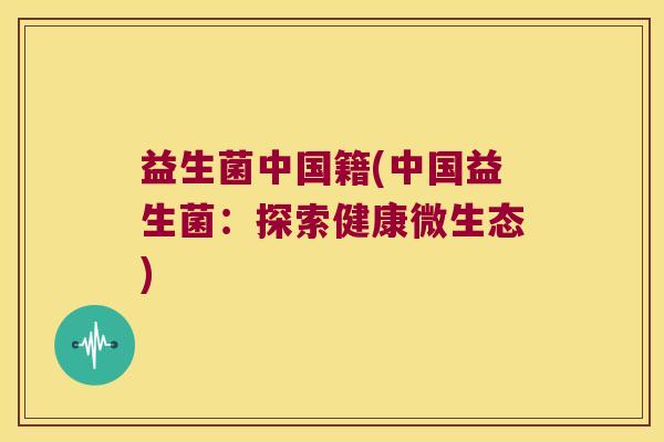 益生菌中国籍(中国益生菌：探索健康微生态)
