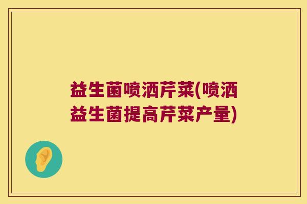 益生菌喷洒芹菜(喷洒益生菌提高芹菜产量)