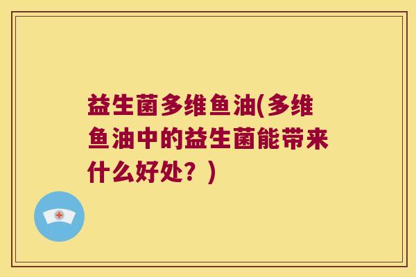 益生菌多维鱼油(多维鱼油中的益生菌能带来什么好处？)