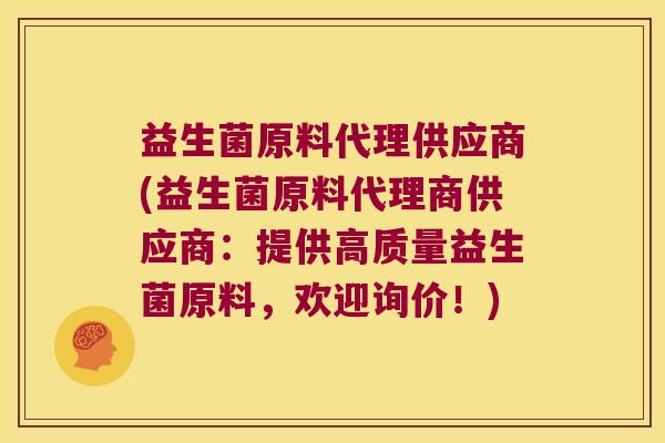 益生菌原料代理供应商(益生菌原料代理商供应商：提供高质量益生菌原料，欢迎询价！)
