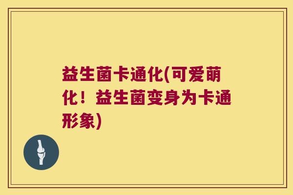 益生菌卡通化(可爱萌化!益生菌变身为卡通形象) 益生菌卡通化(可爱萌化!益生菌变身为卡通形象)