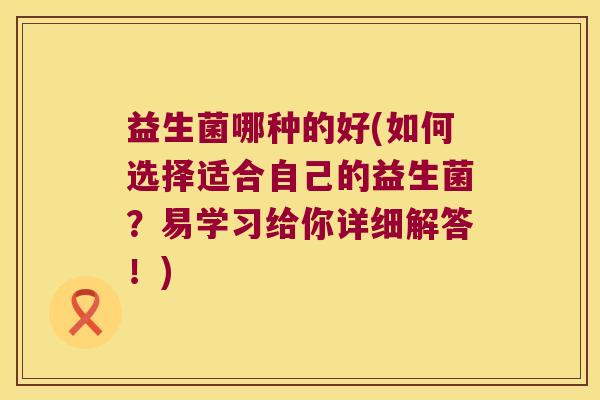 益生菌哪种的好(如何选择适合自己的益生菌？易学习给你详细解答！)