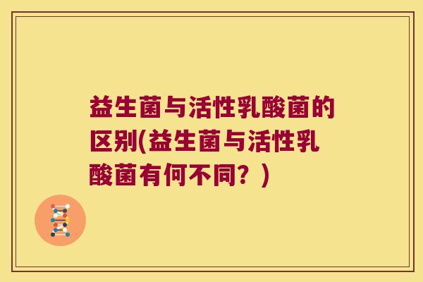 益生菌与活性乳酸菌的区别(益生菌与活性乳酸菌有何不同？)