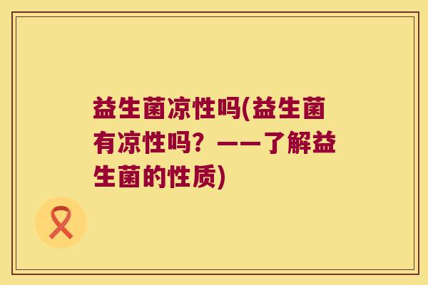 益生菌凉性吗(益生菌有凉性吗？——了解益生菌的性质)