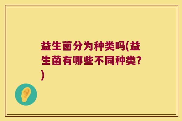 益生菌分为种类吗(益生菌有哪些不同种类？)