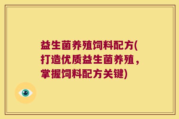益生菌养殖饲料配方(打造优质益生菌养殖,掌握饲料配方关键) 益生菌养殖饲料配方(打造优质益生菌养殖,掌握饲料配方关键)