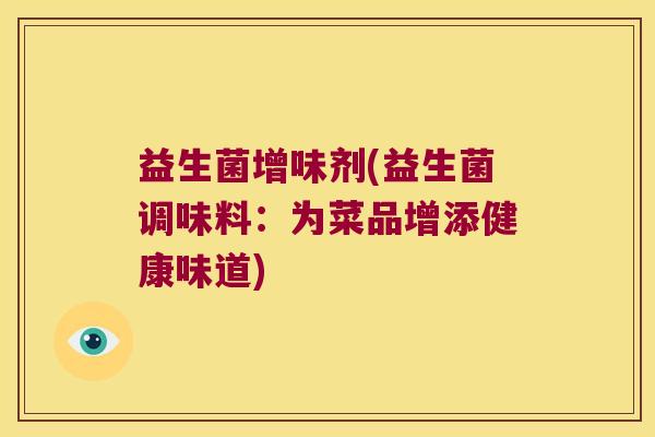 益生菌增味剂(益生菌调味料:为菜品增添健康味道) 益生菌增味剂(益生菌调味料:为菜品增添健康味道)