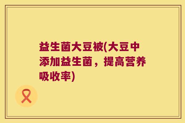 益生菌大豆被(大豆中添加益生菌,提高营养吸收率) 益生菌大豆被(大豆中添加益生菌,提高营养吸收率)