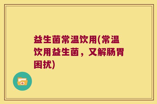 益生菌常温饮用(常温饮用益生菌，又解肠胃困扰)