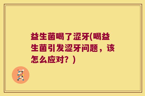 益生菌喝了涩牙(喝益生菌引发涩牙问题，该怎么应对？)