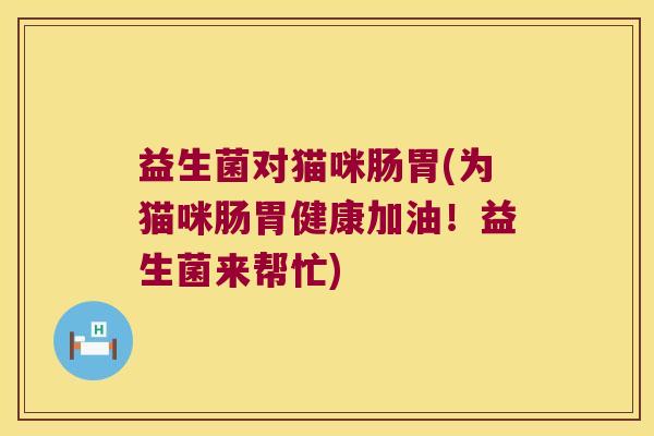 益生菌对猫咪肠胃(为猫咪肠胃健康加油！益生菌来帮忙)