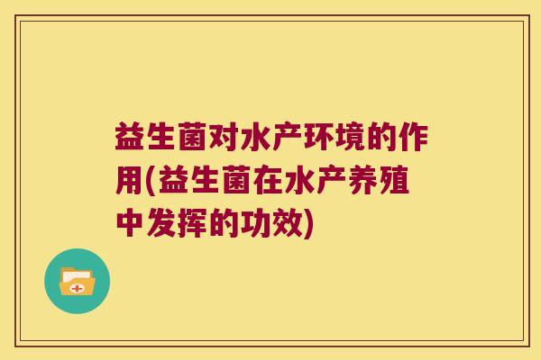 益生菌对水产环境的作用(益生菌在水产养殖中发挥的功效) 益生菌对水产环境的作用(益生菌在水产养殖中发挥的功效)