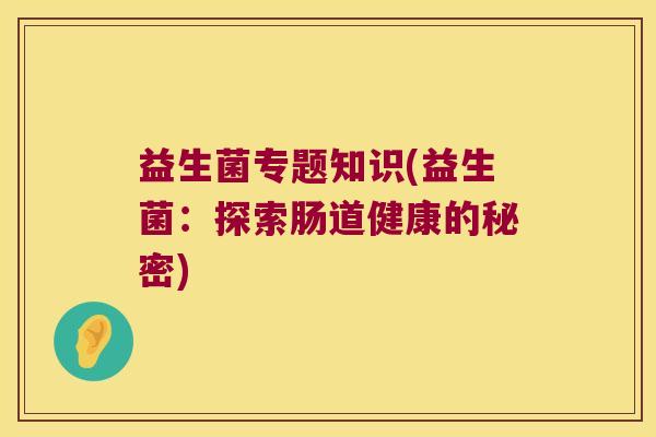 益生菌专题知识(益生菌：探索肠道健康的秘密)