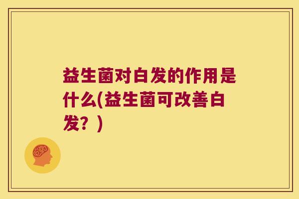 益生菌对白发的作用是什么(益生菌可改善白发？)