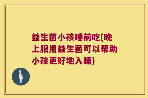益生菌小孩睡前吃(晚上服用益生菌可以帮助小孩更好地入睡)