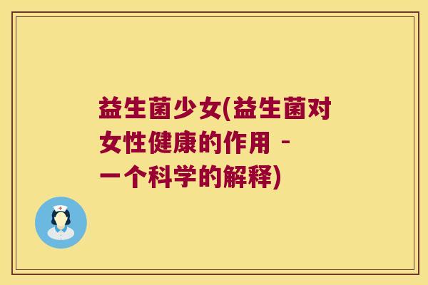 益生菌少女(益生菌对女性健康的作用 - 一个科学的解释)