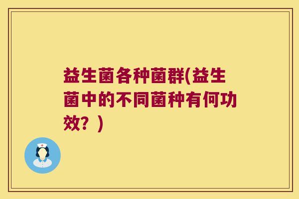 益生菌各种菌群(益生菌中的不同菌种有何功效？)