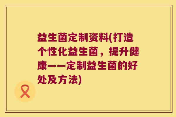 益生菌定制资料(打造个性化益生菌，提升健康——定制益生菌的好处及方法)
