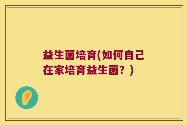 益生菌培育(如何自己在家培育益生菌?) 益生菌培育(如何自己在家培育益生菌?)