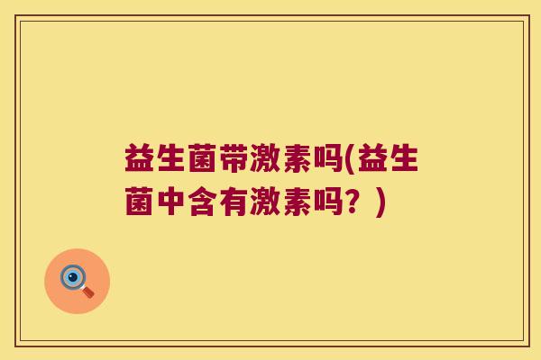 益生菌带激素吗(益生菌中含有激素吗?) 益生菌带激素吗(益生菌中含有激素吗?)