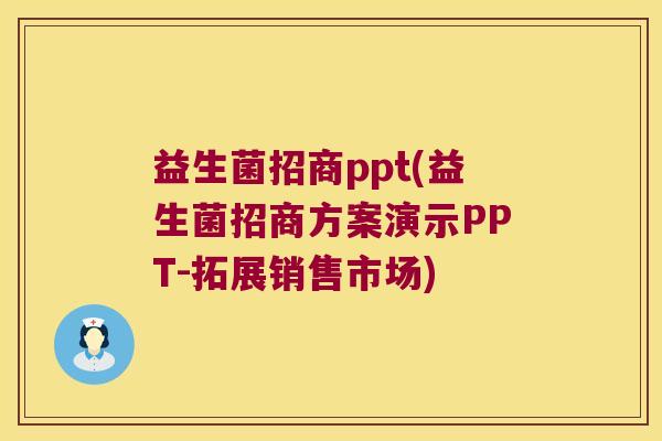 益生菌招商ppt(益生菌招商方案演示PPT-拓展销售市场)