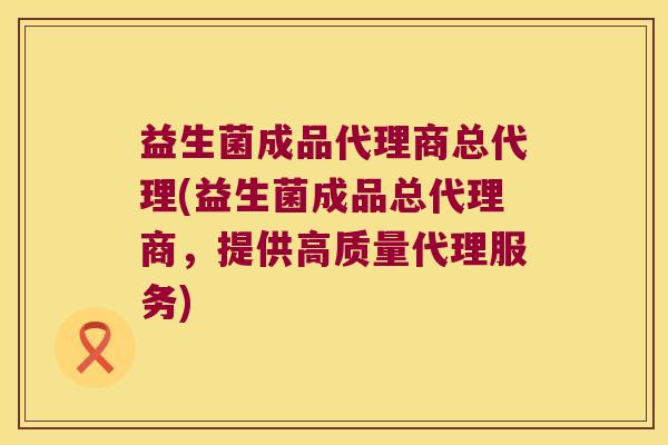 益生菌成品代理商总代理(益生菌成品总代理商，提供高质量代理服务)
