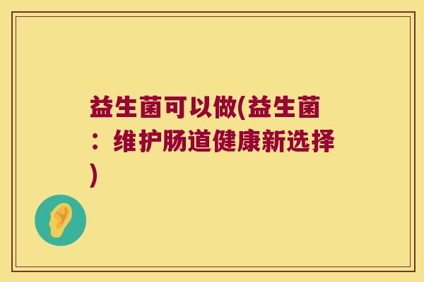益生菌可以做(益生菌：维护肠道健康新选择)