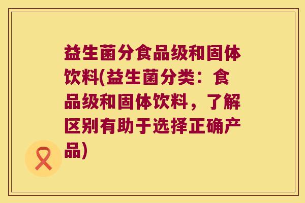益生菌分食品级和固体饮料(益生菌分类：食品级和固体饮料，了解区别有助于选择正确产品)
