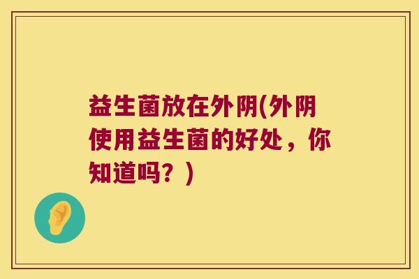 益生菌放在外阴(外阴使用益生菌的好处，你知道吗？)