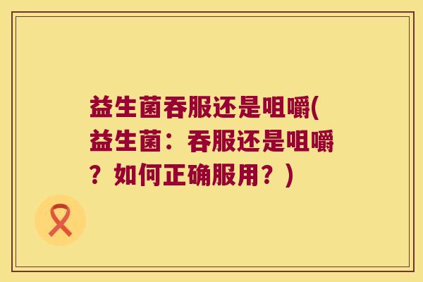 益生菌吞服还是咀嚼(益生菌:吞服还是咀嚼?如何正确服用?) 益生菌吞服还是咀嚼(益生菌:吞服还是咀嚼?如何正确服用?)